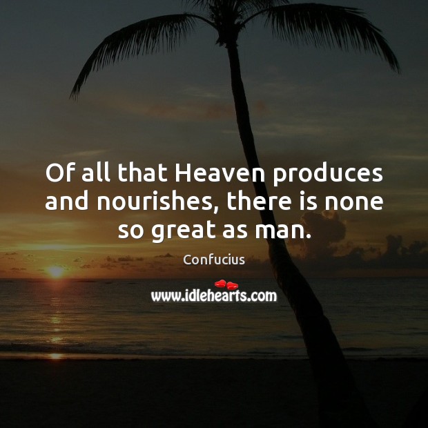 Of all that Heaven produces and nourishes, there is none so great as man. Confucius Picture Quote