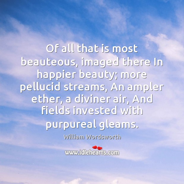 Of all that is most beauteous, imaged there In happier beauty; more William Wordsworth Picture Quote