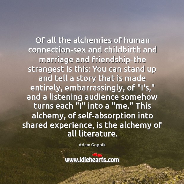 Of all the alchemies of human connection-sex and childbirth and marriage and Adam Gopnik Picture Quote