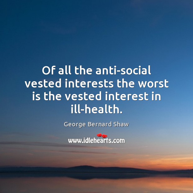 Of all the anti-social vested interests the worst is the vested interest in ill-health. George Bernard Shaw Picture Quote