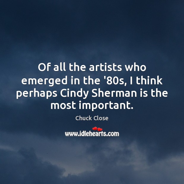 Of all the artists who emerged in the ’80s, I think Chuck Close Picture Quote