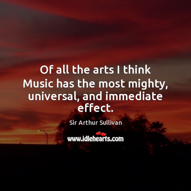 Of all the arts I think Music has the most mighty, universal, and immediate effect. Sir Arthur Sullivan Picture Quote