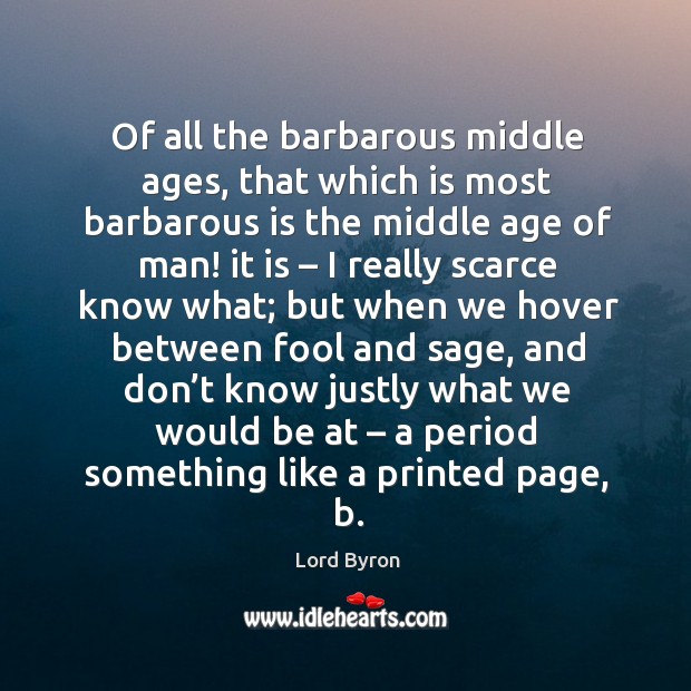 Of all the barbarous middle ages, that which is most barbarous is the middle age of man! Lord Byron Picture Quote
