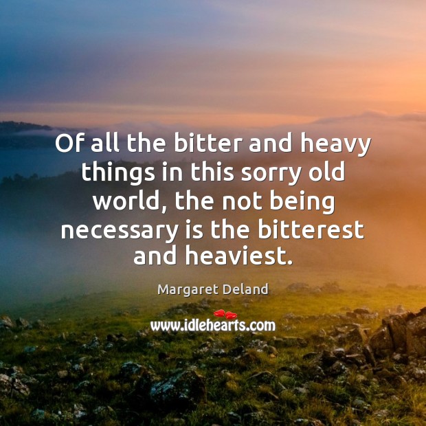 Of all the bitter and heavy things in this sorry old world, Margaret Deland Picture Quote