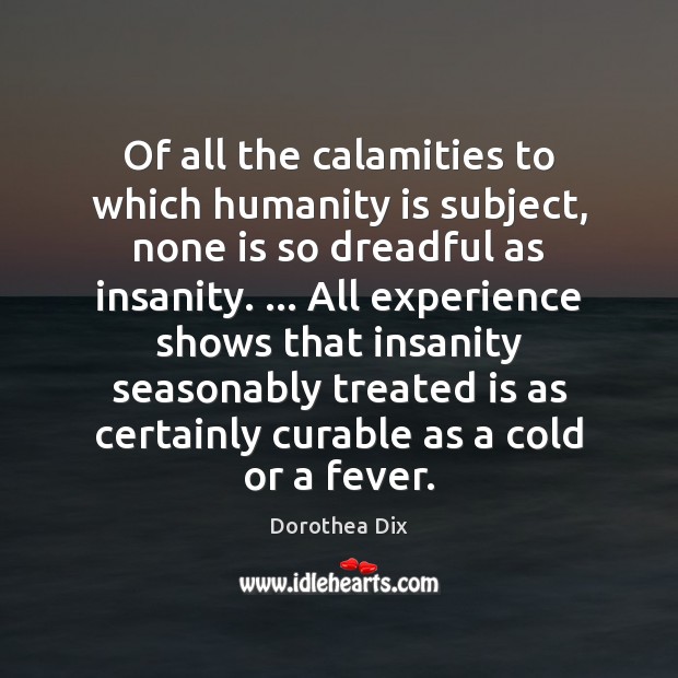 Of all the calamities to which humanity is subject, none is so Dorothea Dix Picture Quote