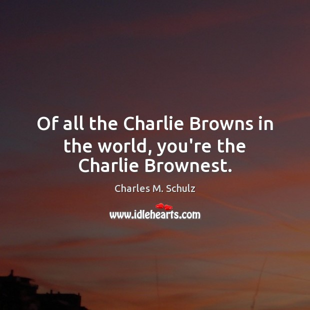 Of all the Charlie Browns in the world, you’re the Charlie Brownest. 