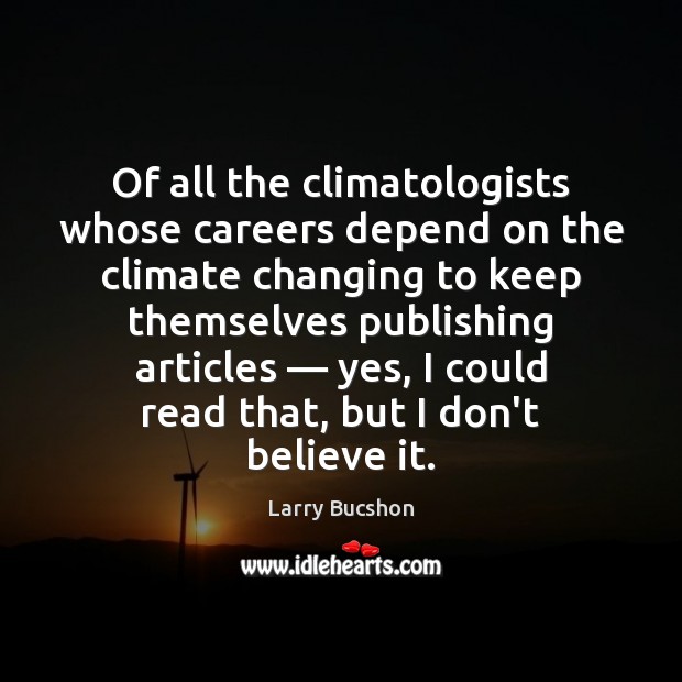 Of all the climatologists whose careers depend on the climate changing to Larry Bucshon Picture Quote