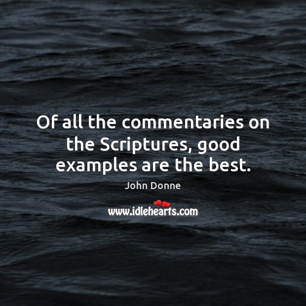 Of all the commentaries on the Scriptures, good examples are the best. John Donne Picture Quote