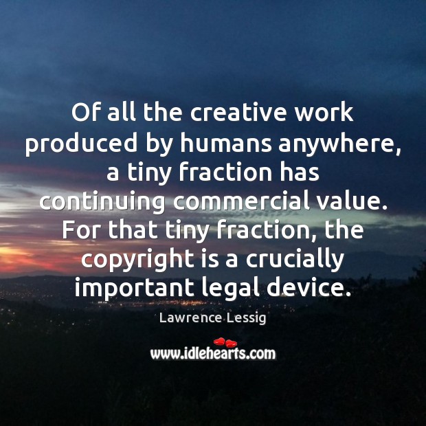 Of all the creative work produced by humans anywhere, a tiny fraction Lawrence Lessig Picture Quote