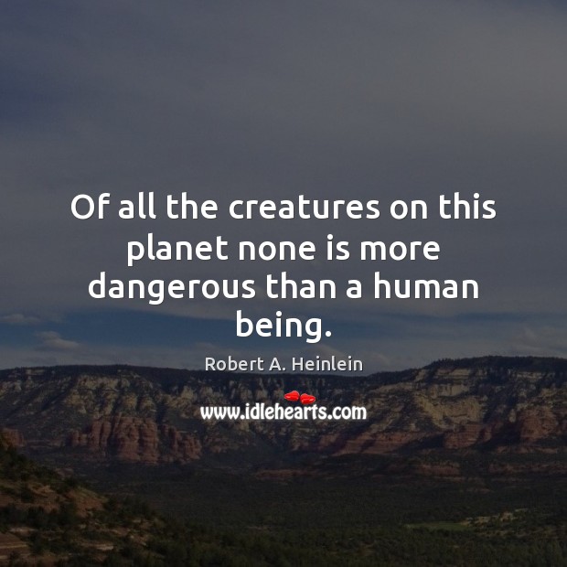 Of all the creatures on this planet none is more dangerous than a human being. Image