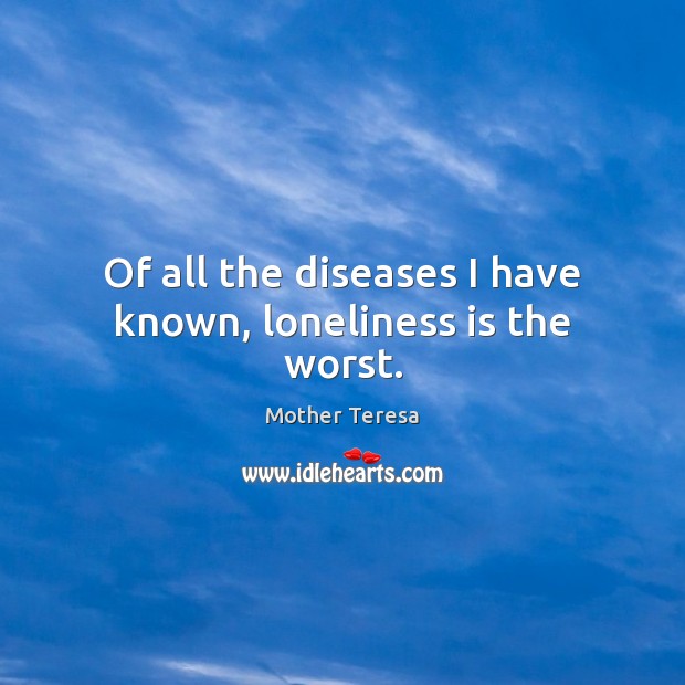 Of all the diseases I have known, loneliness is the worst. Loneliness Quotes Image