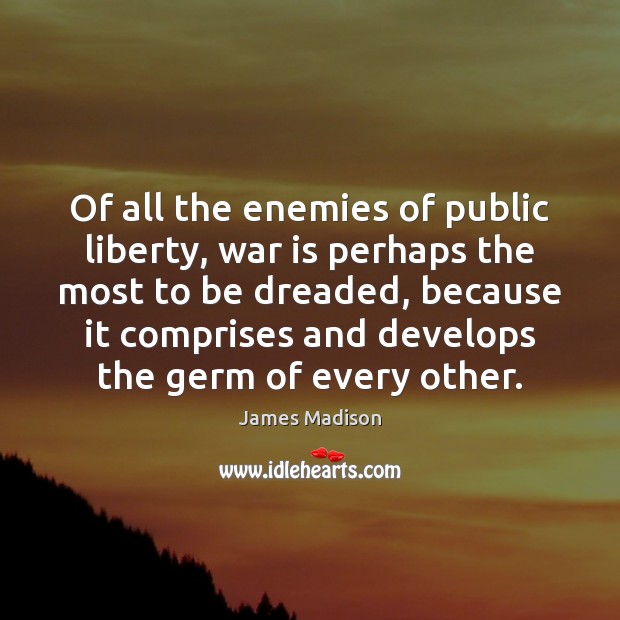 Of all the enemies of public liberty, war is perhaps the most War Quotes Image