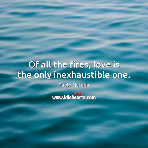 Of all the fires, love is the only inexhaustible one. Pablo Neruda Picture Quote