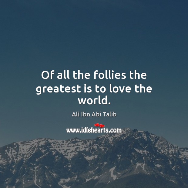 Of all the follies the greatest is to love the world. Ali Ibn Abi Talib Picture Quote
