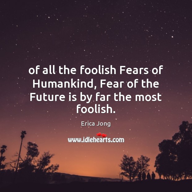 Of all the foolish Fears of Humankind, Fear of the Future is by far the most foolish. Erica Jong Picture Quote