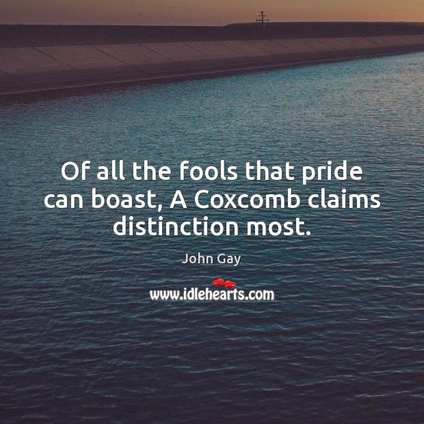Of all the fools that pride can boast, A Coxcomb claims distinction most. 