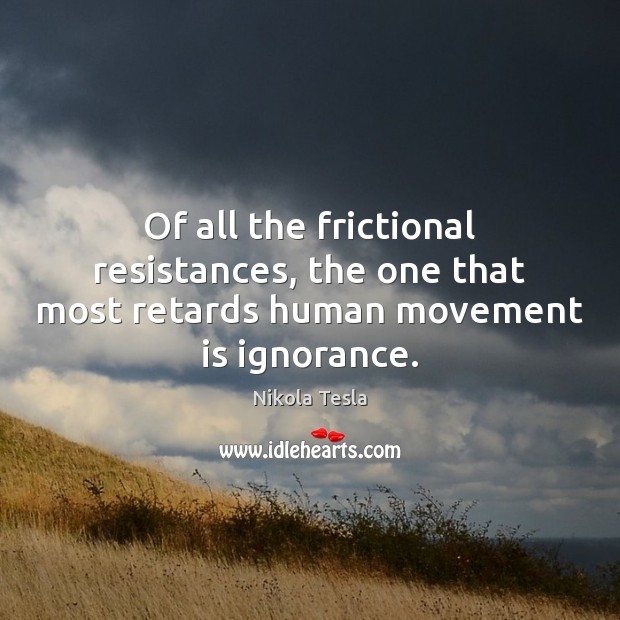 Of all the frictional resistances, the one that most retards human movement is ignorance. Nikola Tesla Picture Quote