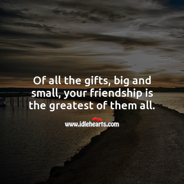 Of all the gifts, big and small, your friendship is the greatest. Friendship Messages Image