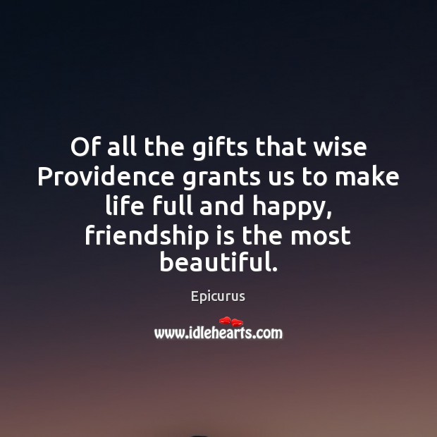 Of all the gifts that wise Providence grants us to make life 