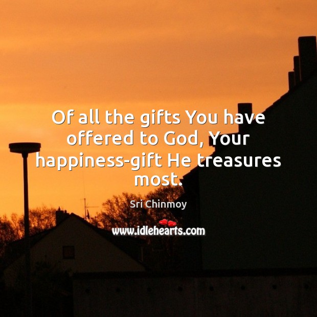 Of all the gifts You have offered to God, Your happiness-gift He treasures most. Image