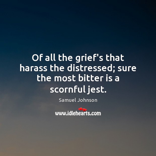 Of all the grief’s that harass the distressed; sure the most bitter is a scornful jest. Samuel Johnson Picture Quote