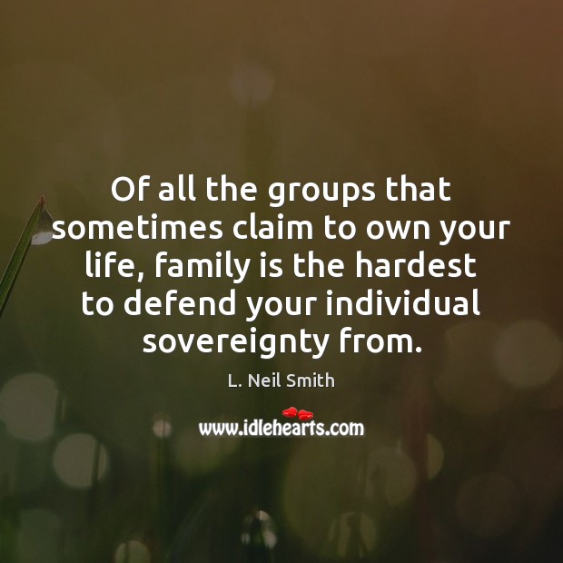 Of all the groups that sometimes claim to own your life, family L. Neil Smith Picture Quote
