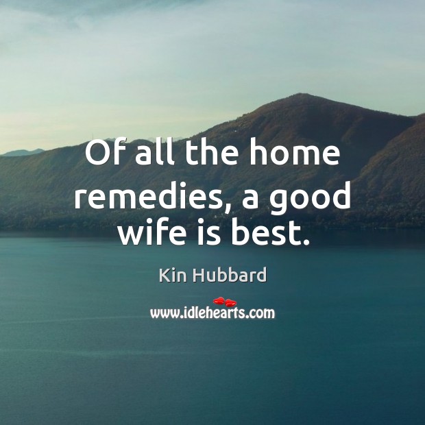 Of all the home remedies, a good wife is best. Kin Hubbard Picture Quote