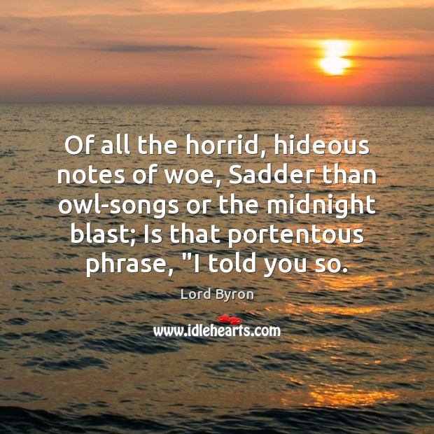 Of all the horrid, hideous notes of woe, Sadder than owl-songs or Lord Byron Picture Quote