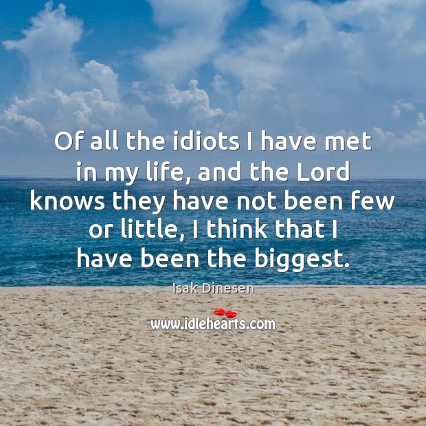 Of all the idiots I have met in my life, and the Isak Dinesen Picture Quote