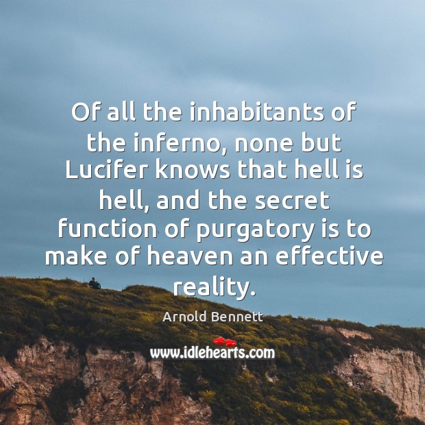 Of all the inhabitants of the inferno, none but lucifer knows that hell is hell, and the Arnold Bennett Picture Quote