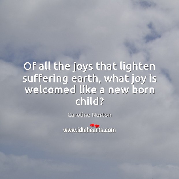 Of all the joys that lighten suffering earth, what joy is welcomed like a new born child? Image