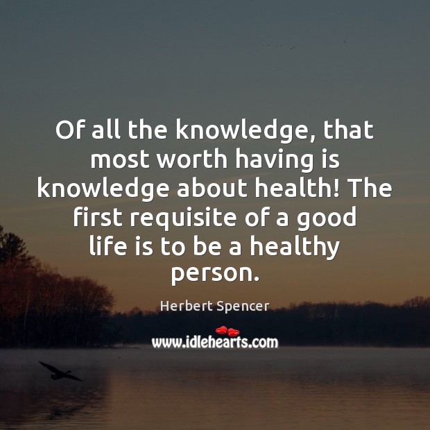 Of all the knowledge, that most worth having is knowledge about health! Herbert Spencer Picture Quote