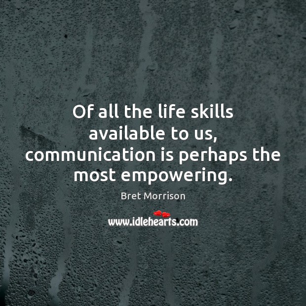Of all the life skills available to us, communication is perhaps the most empowering. Bret Morrison Picture Quote