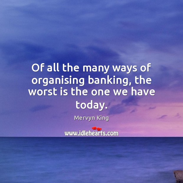 Of all the many ways of organising banking, the worst is the one we have today. Mervyn King Picture Quote