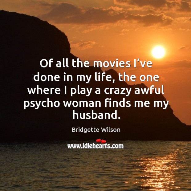 Of all the movies I’ve done in my life, the one where I play a crazy awful psycho woman finds me my husband. Bridgette Wilson Picture Quote