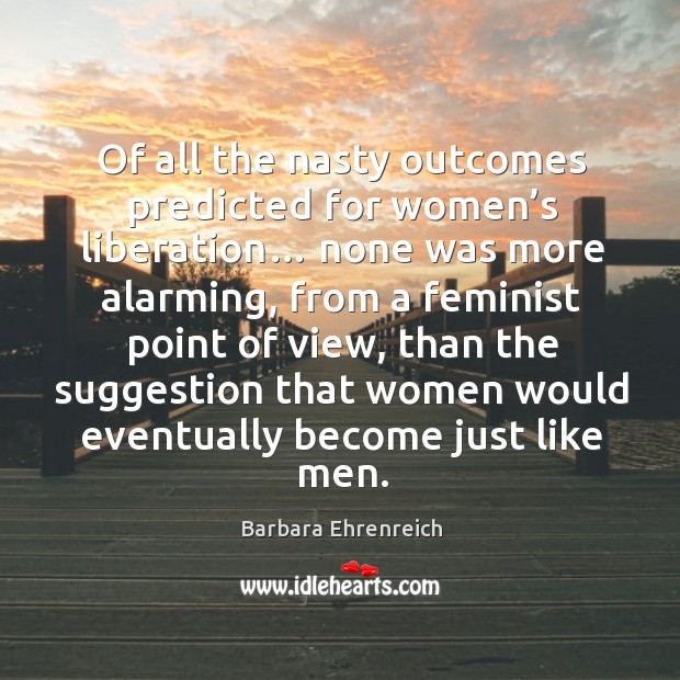 Of all the nasty outcomes predicted for women’s liberation… none was more alarming Barbara Ehrenreich Picture Quote