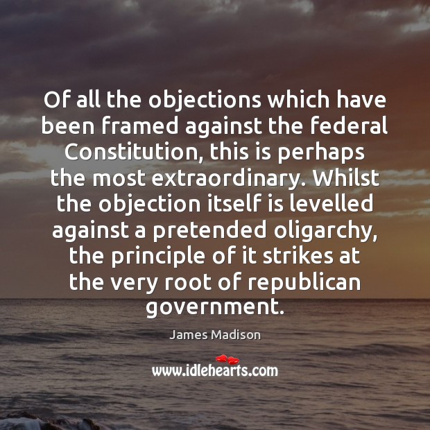 Of all the objections which have been framed against the federal Constitution, James Madison Picture Quote