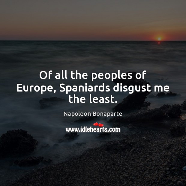 Of all the peoples of Europe, Spaniards disgust me the least. Napoleon Bonaparte Picture Quote
