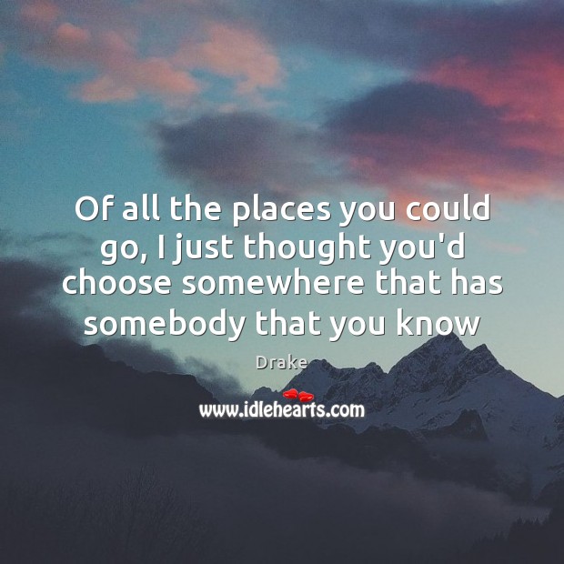 Of all the places you could go, I just thought you’d choose Drake Picture Quote
