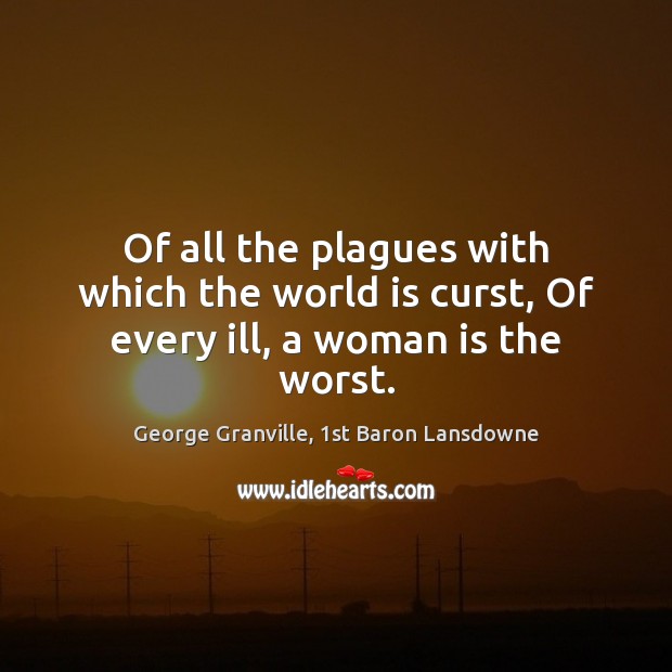 Of all the plagues with which the world is curst, Of every ill, a woman is the worst. George Granville, 1st Baron Lansdowne Picture Quote