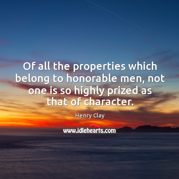 Of all the properties which belong to honorable men, not one is so highly prized as that of character. Henry Clay Picture Quote