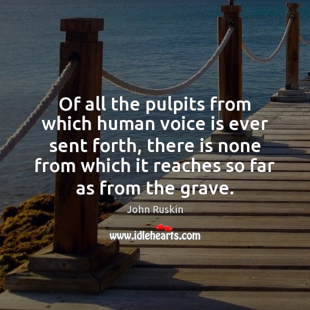Of all the pulpits from which human voice is ever sent forth, John Ruskin Picture Quote