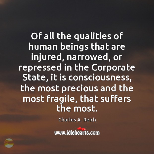 Of all the qualities of human beings that are injured, narrowed, or Charles A. Reich Picture Quote