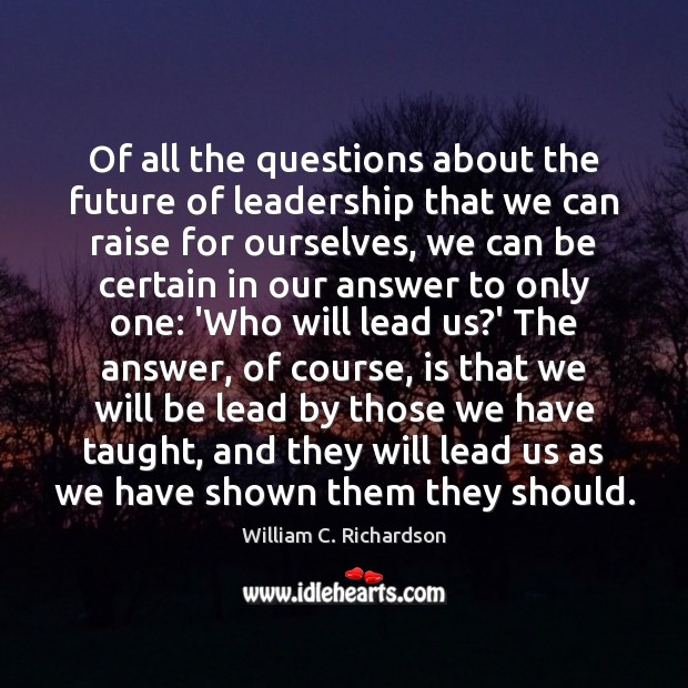 Of all the questions about the future of leadership that we can William C. Richardson Picture Quote