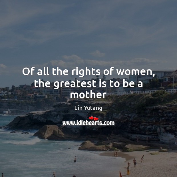 Of all the rights of women, the greatest is to be a mother Lin Yutang Picture Quote