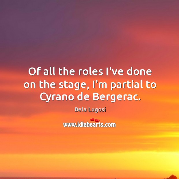 Of all the roles I’ve done on the stage, I’m partial to Cyrano de Bergerac. Bela Lugosi Picture Quote