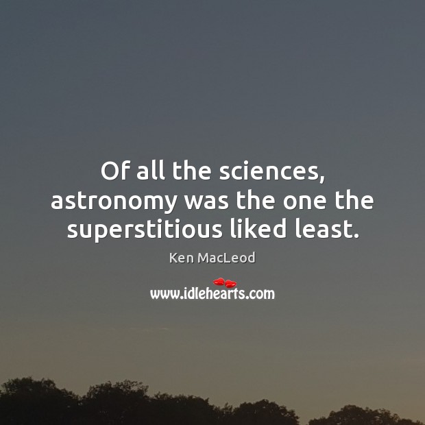 Of all the sciences, astronomy was the one the superstitious liked least. Ken MacLeod Picture Quote