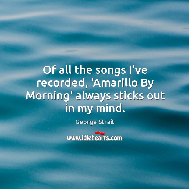 Of all the songs I’ve recorded, ‘Amarillo By Morning’ always sticks out in my mind. George Strait Picture Quote