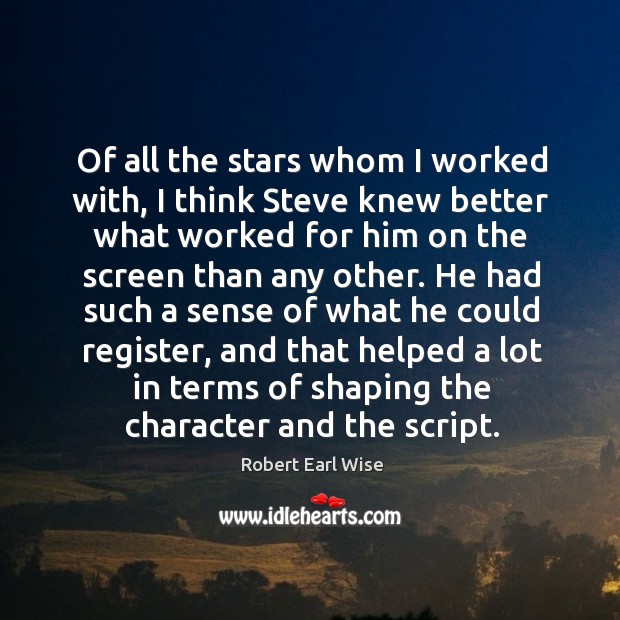 Of all the stars whom I worked with, I think steve knew better what worked for him on the screen than any other. Robert Earl Wise Picture Quote