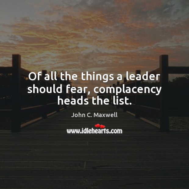Of all the things a leader should fear, complacency heads the list. Image